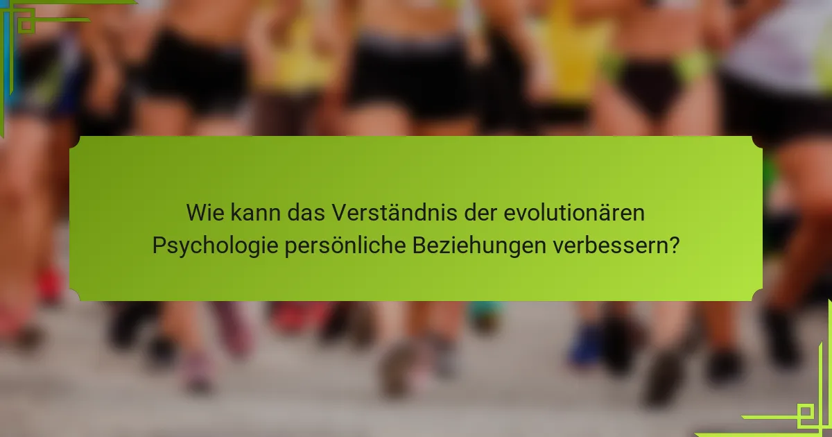 Wie kann das Verständnis der evolutionären Psychologie persönliche Beziehungen verbessern?