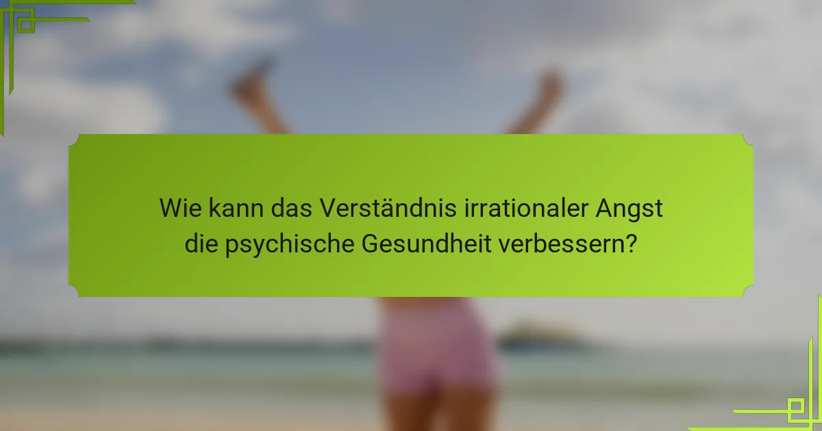Wie kann das Verständnis irrationaler Angst die psychische Gesundheit verbessern?