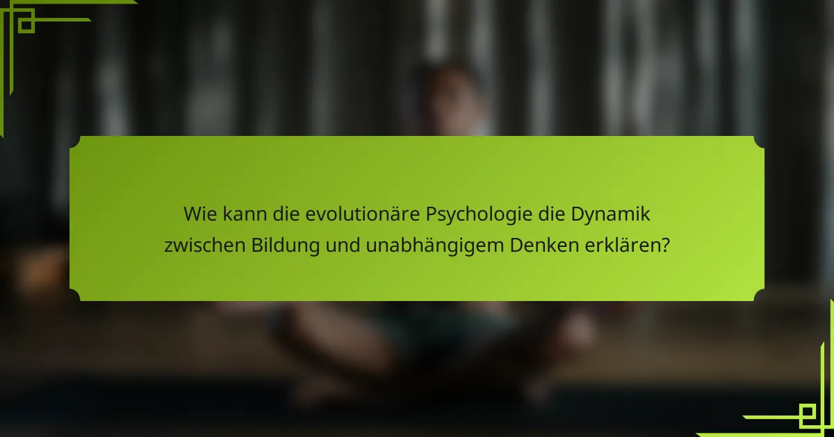 Wie kann die evolutionäre Psychologie die Dynamik zwischen Bildung und unabhängigem Denken erklären?