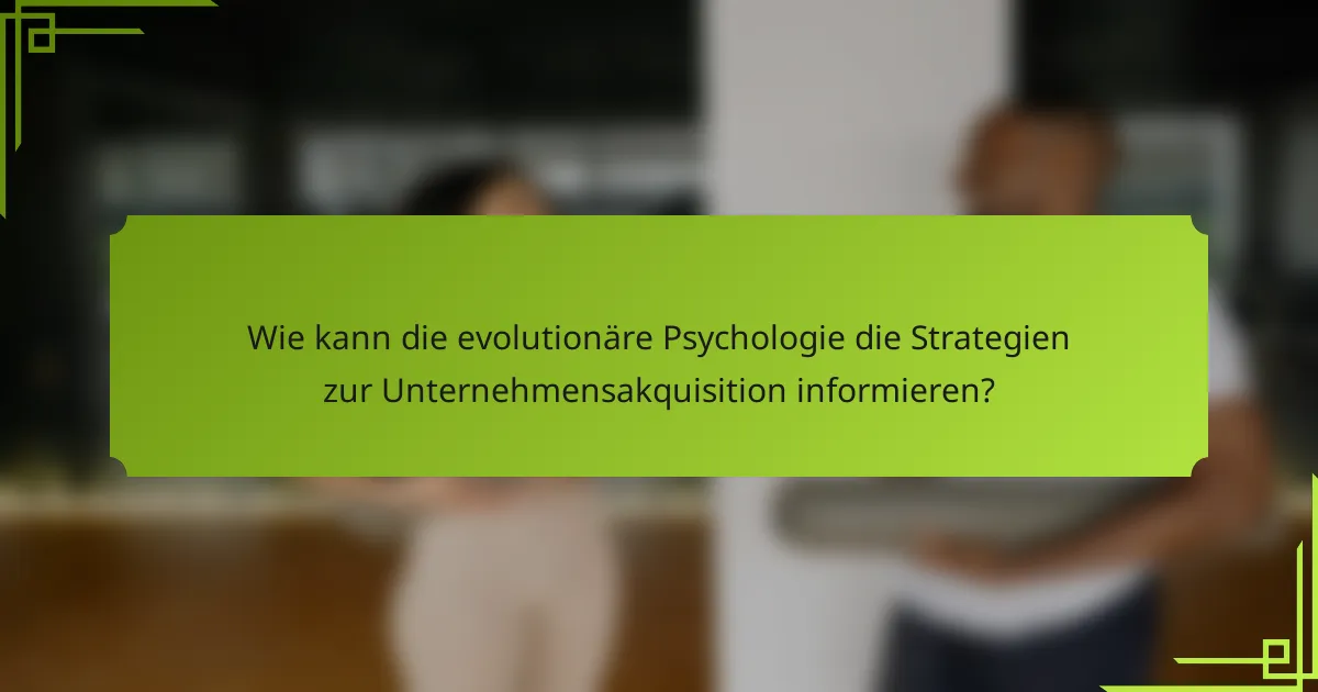 Wie kann die evolutionäre Psychologie die Strategien zur Unternehmensakquisition informieren?