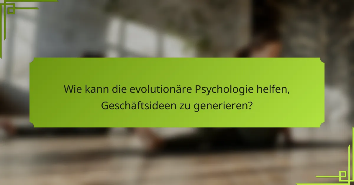 Wie kann die evolutionäre Psychologie helfen, Geschäftsideen zu generieren?