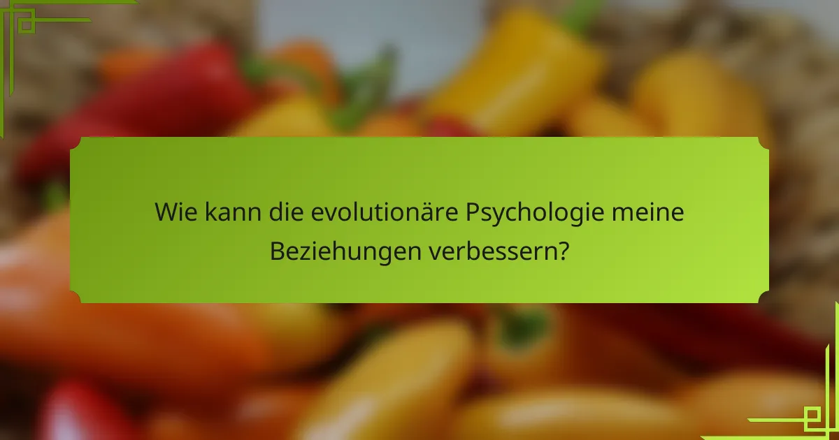 Wie kann die evolutionäre Psychologie meine Beziehungen verbessern?