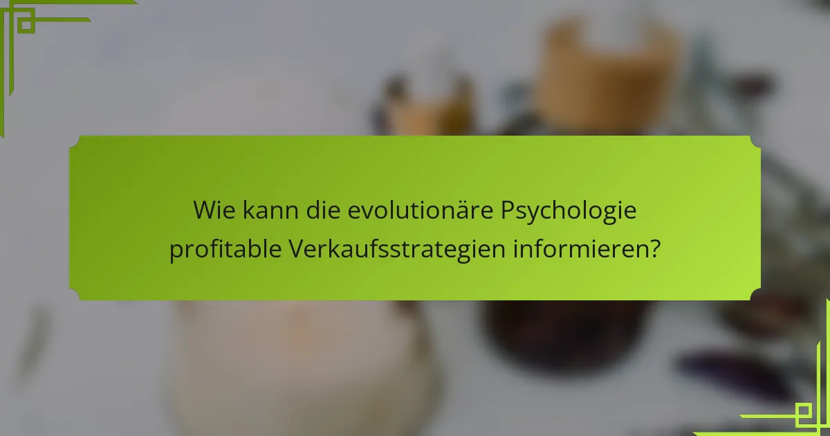 Wie kann die evolutionäre Psychologie profitable Verkaufsstrategien informieren?