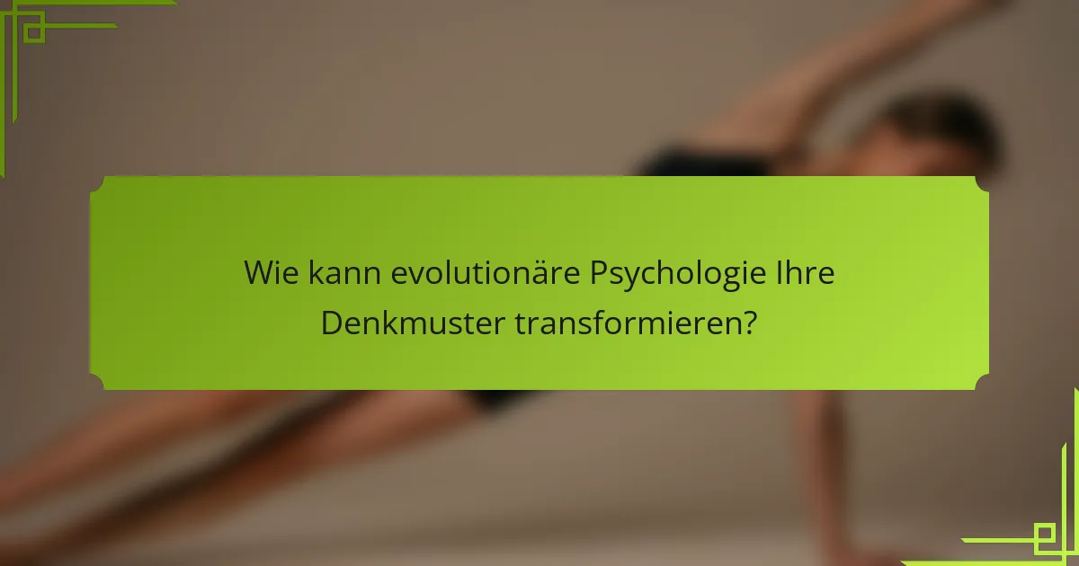 Wie kann evolutionäre Psychologie Ihre Denkmuster transformieren?