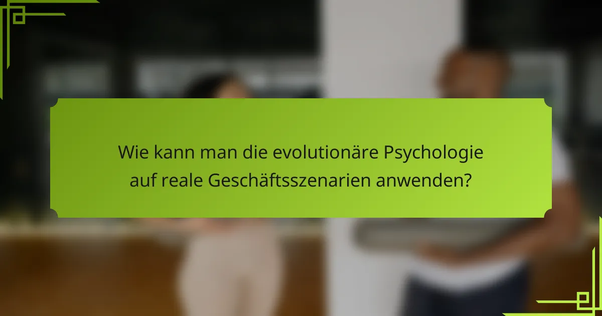 Wie kann man die evolutionäre Psychologie auf reale Geschäftsszenarien anwenden?