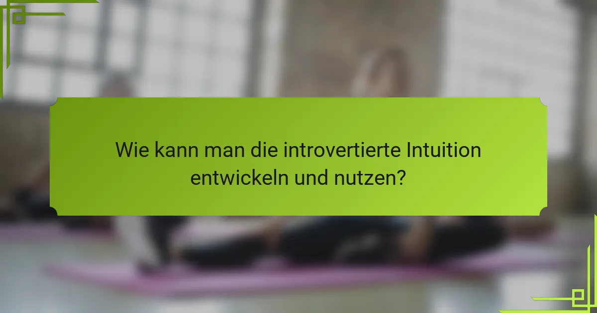 Wie kann man die introvertierte Intuition entwickeln und nutzen?