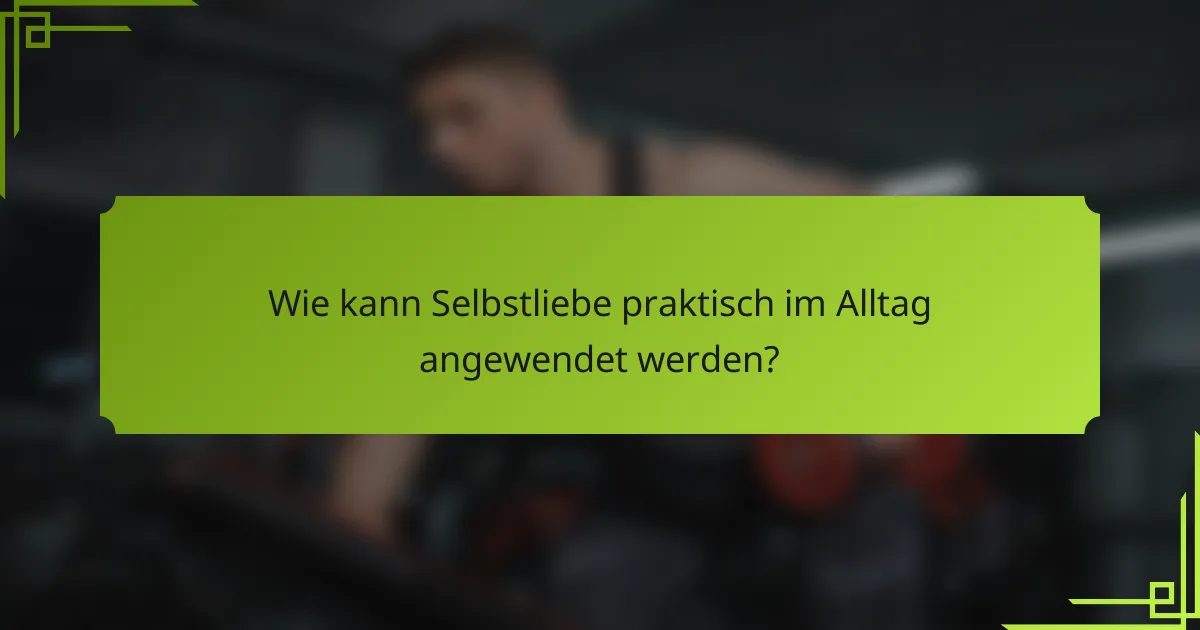 Wie kann Selbstliebe praktisch im Alltag angewendet werden?