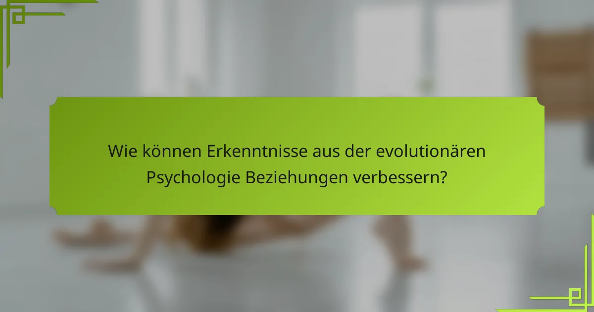 Wie können Erkenntnisse aus der evolutionären Psychologie Beziehungen verbessern?
