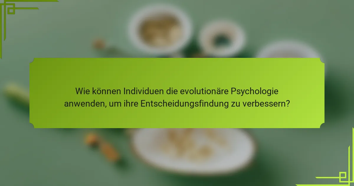 Wie können Individuen die evolutionäre Psychologie anwenden, um ihre Entscheidungsfindung zu verbessern?