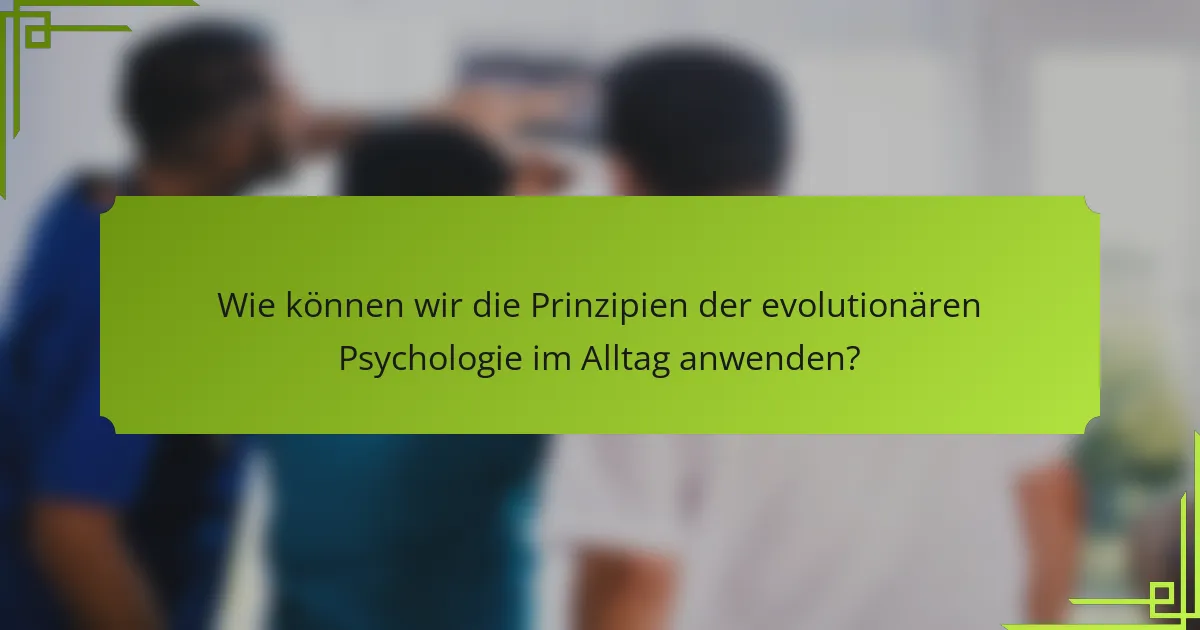 Wie können wir die Prinzipien der evolutionären Psychologie im Alltag anwenden?