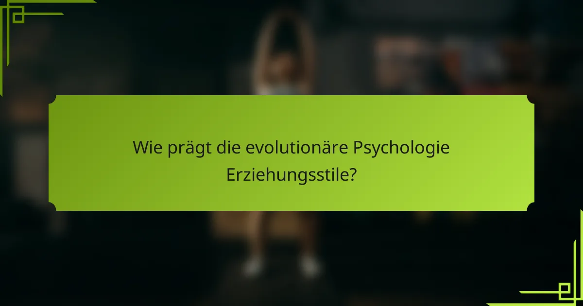 Wie prägt die evolutionäre Psychologie Erziehungsstile?