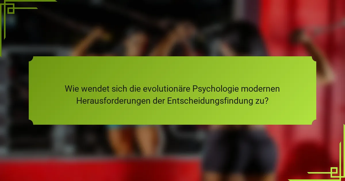 Wie wendet sich die evolutionäre Psychologie modernen Herausforderungen der Entscheidungsfindung zu?